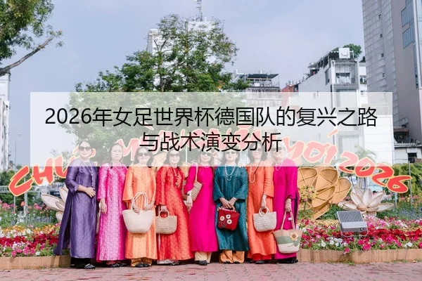 2026年女足世界杯德国队的复兴之路与战术演变分析 | xingkong WorldCup
